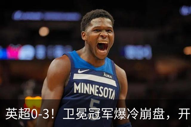 英超0-3！卫冕冠军爆冷崩盘，开局7连胜终结+丢榜首，123年神迹作古